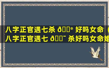 八字正官遇七杀 💮 好吗女命（八字正官遇七 🐯 杀好吗女命婚姻）